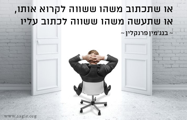 או שתכתוב משהו ששווה לקרוא אותו, או שתעשה משהו ששווה לכתוב עליו - בנג'מין פרנקלין